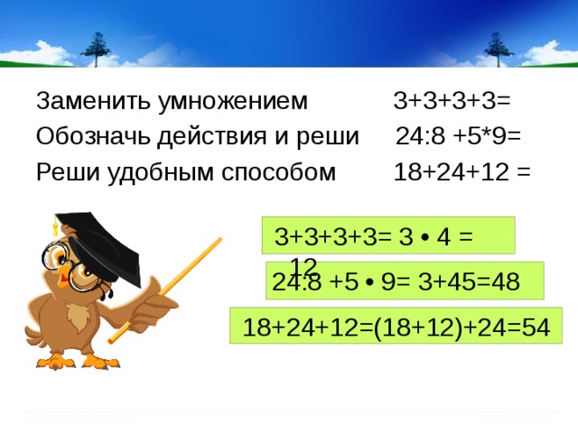 Заменить умножением 3+3+3+3= Обозначь действия и реши 24:8 +5*9= Реши удобным способом 18+24+12 =   3+3+3+3= 3 • 4 = 12  24:8 +5 • 9= 3+45=48   18+24+12=(18+12)+24=54