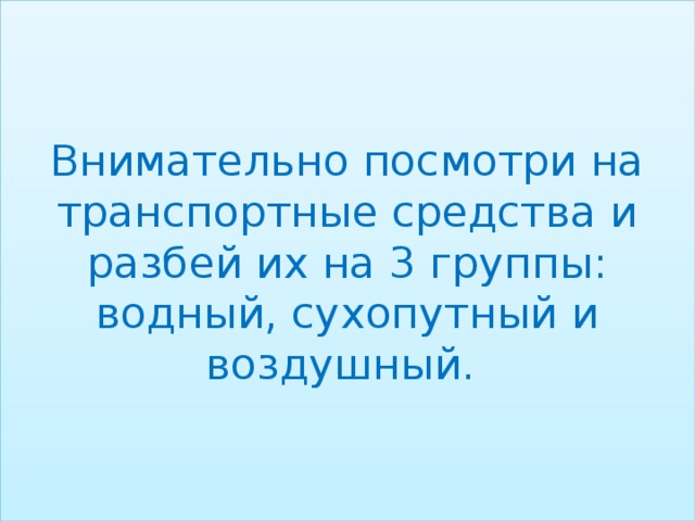 Внимательно посмотри на транспортные средства и разбей их на 3 группы: водный, сухопутный и воздушный.