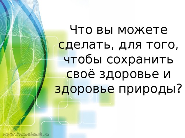 Что вы можете сделать, для того, чтобы сохранить своё здоровье и здоровье природы?