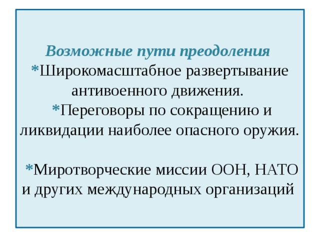 Возможные пути преодоления  * Широкомасштабное развертывание антивоенного движения.  * Переговоры по сокращению и ликвидации наиболее опасного оружия.  * Миротворческие миссии ООН, НАТО и других международных организаций