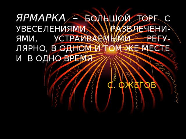 ЯРМАРКА – БОЛЬШОЙ ТОРГ С УВЕСЕЛЕНИЯМИ, РАЗВЛЕЧЕНИ-  ЯМИ, УСТРАИВАЕМЫМИ РЕГУ-  ЛЯРНО, В ОДНОМ И ТОМ ЖЕ МЕСТЕ И В ОДНО ВРЕМЯ. С. ОЖЕГОВ