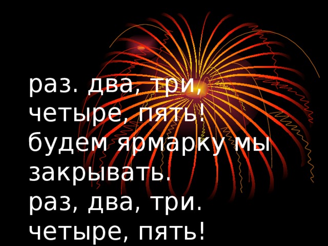 раз. два, три, четыре, пять!  будем ярмарку мы закрывать.  раз, два, три. четыре, пять!  будем рифмы соблюдать.