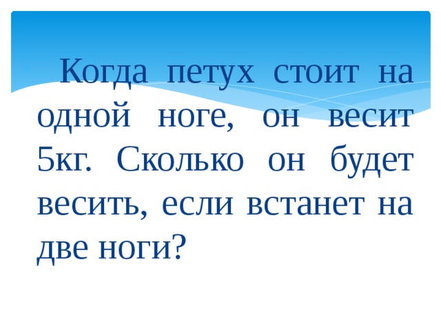 Когда петух стоит на одной ноге, он весит 5кг. Сколько он будет весить, если встанет на две ноги?