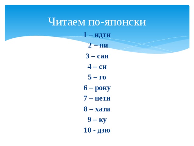 Читаем по-японски 1 – идти  2 – ни 3 – сан 4 – си 5 – го 6 – року 7 – нети 8 – хати 9 – ку 10 - дзю