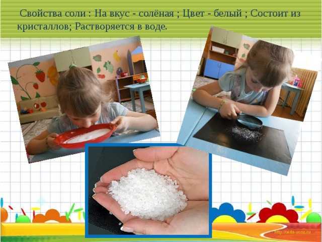Свойства соли : На вкус - солёная ; Цвет - белый ; Состоит из кристаллов; Растворяется в воде.