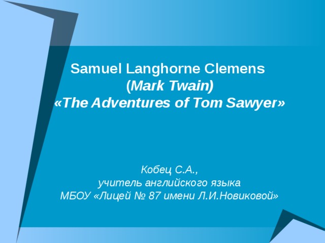 Samuel Langhorne Clemens  ( Mark Twain)  «The Adventures of Tom Sawyer»     Кобец С.А.,  учитель английского языка  МБОУ «Лицей № 87 имени Л.И.Новиковой»