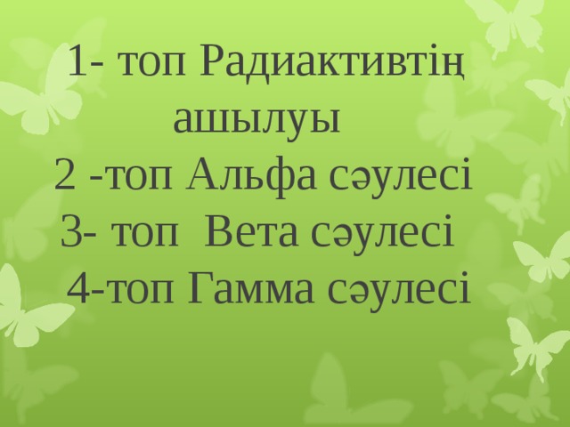 1- топ Радиактивтің ашылуы  2 -топ Альфа сәулесі  3- топ Вета сәулесі  4-топ Гамма сәулесі