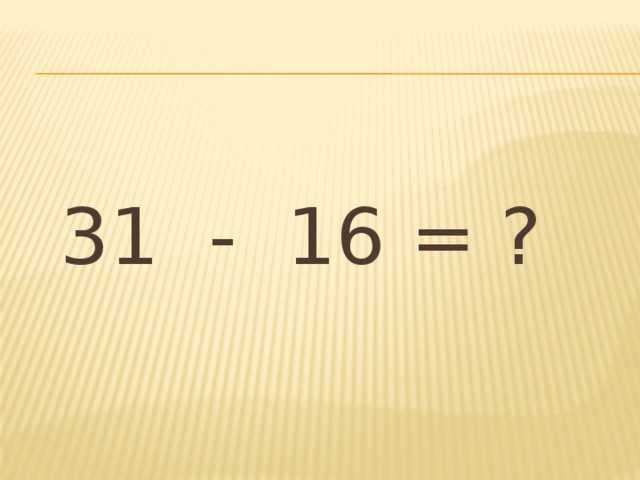 31 - 16 = ?