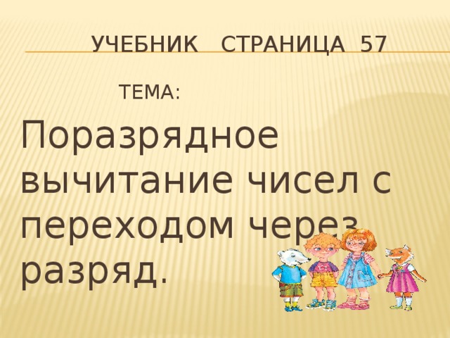 Учебник страница 57     ТЕМА: Поразрядное вычитание чисел с переходом через разряд.