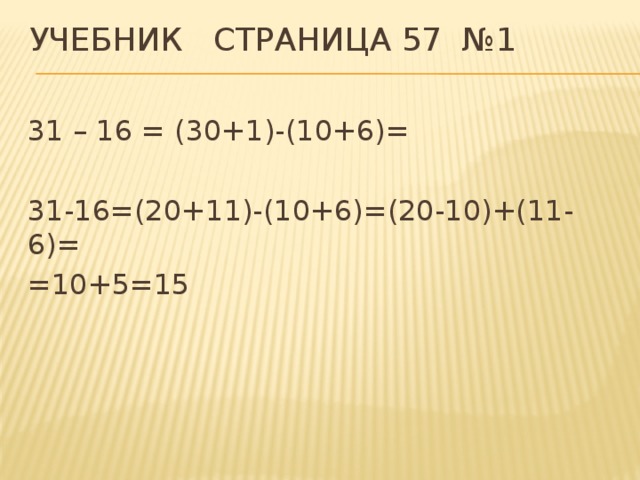 Учебник страница 57 №1 31 – 16 = (30+1)-(10+6)= 31-16=(20+11)-(10+6)=(20-10)+(11-6)= =10+5=15