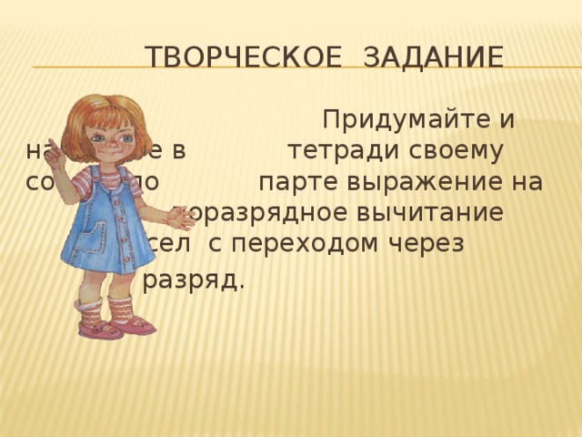 Творческое задание  Придумайте и напишите в     тетради своему соседу по     парте выражение на      поразрядное вычитание      чисел с переходом через     разряд.