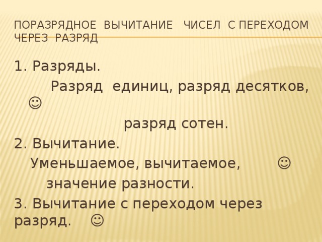 Поразрядное вычитание чисел с переходом через разряд 1. Разряды.  Разряд единиц, разряд десятков, ☺  разряд сотен. 2. Вычитание.  Уменьшаемое, вычитаемое, ☺   значение разности. 3. Вычитание с переходом через разряд. ☺