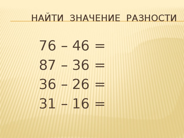 Найти значение разности     76 – 46 =     87 – 36 =     36 – 26 =     31 – 16 =