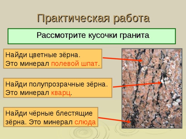 Практическая работа  Рассмотрите кусочки гранита Найди цветные зёрна. Это минерал полевой шпат . Найди полупрозрачные зёрна. Это минерал кварц . Найди чёрные блестящие зёрна. Это минерал слюда