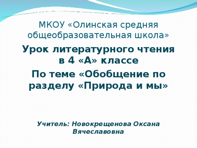 МКОУ «Олинская средняя общеобразовательная школа» Урок литературного чтения  в 4 «А» классе По теме «Обобщение по разделу «Природа и мы» Учитель: Новокрещенова Оксана Вячеславовна