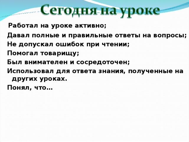 Работал на уроке активно;  Давал полные и правильные ответы на вопросы;  Не допускал ошибок при чтении;  Помогал товарищу;  Был внимателен и сосредоточен;  Использовал для ответа знания, полученные на других уроках.  Понял, что…