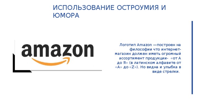 Использование остроумия и юмора Логотип Amazon —построен на философии что интернет-магазин должен иметь огромный ассортимент продукции- «от А до Я» (в латинском алфавите от «А» до «Z»). Но видна и улыбка в виде стрелки .