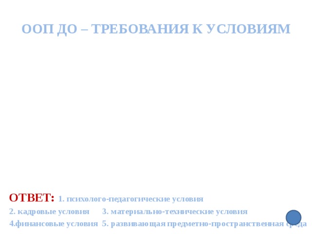 ООП ДО – требования к условиям Ответ:  1. психолого-педагогические условия 2. кадровые условия 3. материально-технические условия 4.финансовые условия 5. развивающая предметно-пространственная среда