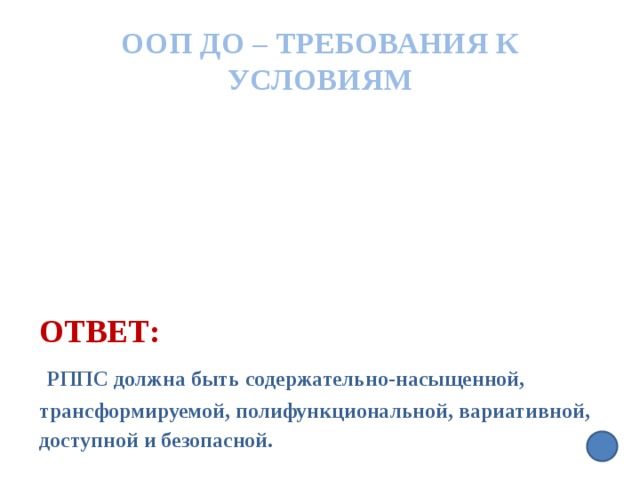 ООП ДО – требования к условиям Ответ:   РППС должна быть содержательно-насыщенной, трансформируемой, полифункциональной, вариативной, доступной и безопасной.