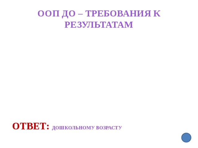 ООП ДО – требования к результатам Ответ: дошкольному возрасту