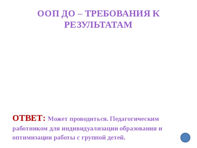 ООП ДО – требования к результатам   Ответ: Может проводиться. Педагогическим работником для индивидуализации образования и оптимизации работы с группой детей.