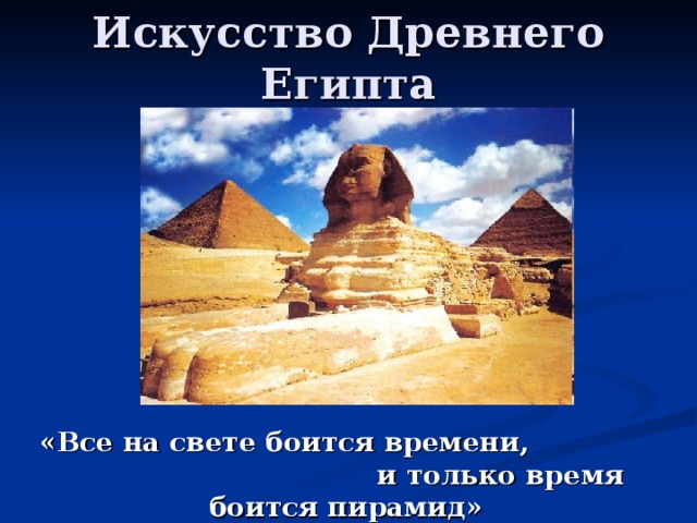 Искусство Древнего Египта   «Все на свете боится времени, и только время боится пирамид»