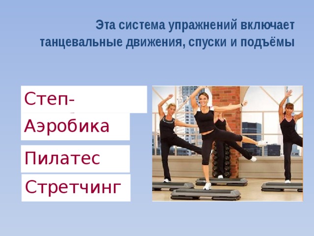 Эта система упражнений включает танцевальные движения, спуски и подъёмы Степ-аэробика Аэробика Пилатес Стретчинг