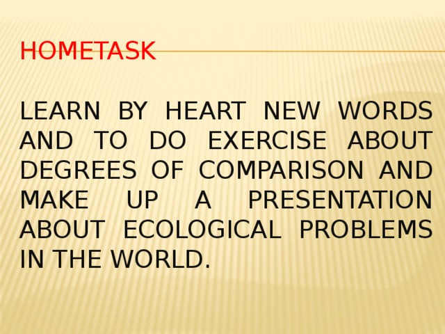 HOMETASK   Learn by heart new words and to do exercise about degrees of comparison and make up a presentation about ecological problems in the world.