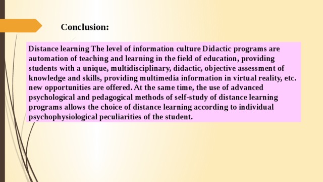 Conclusion: Distance learning The level of information culture Didactic programs are automation of teaching and learning in the field of education, providing students with a unique, multidisciplinary, didactic, objective assessment of knowledge and skills, providing multimedia information in virtual reality, etc. new opportunities are offered. At the same time, the use of advanced psychological and pedagogical methods of self-study of distance learning programs allows the choice of distance learning according to individual psychophysiological peculiarities of the student.