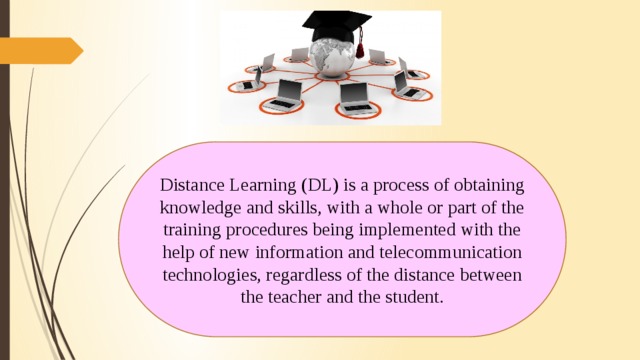 Distance Learning (DL) is a process of obtaining knowledge and skills, with a whole or part of the training procedures being implemented with the help of new information and telecommunication technologies, regardless of the distance between the teacher and the student.