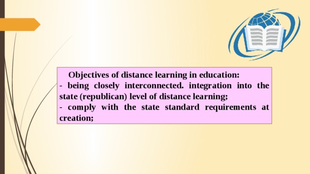 Objectives of distance learning in education: - being closely interconnected. integration into the state (republican) level of distance learning; - comply with the state standard requirements at creation;