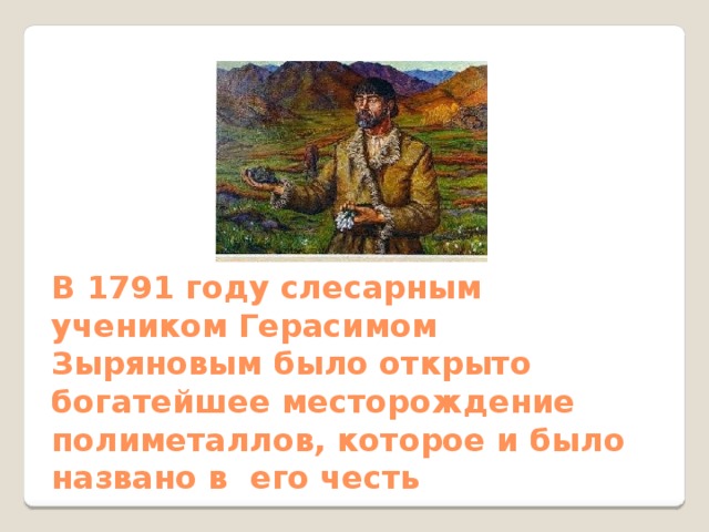 В 1791 году слесарным учеником Герасимом Зыряновым было открыто богатейшее месторождение полиметаллов, которое и было названо в его честь