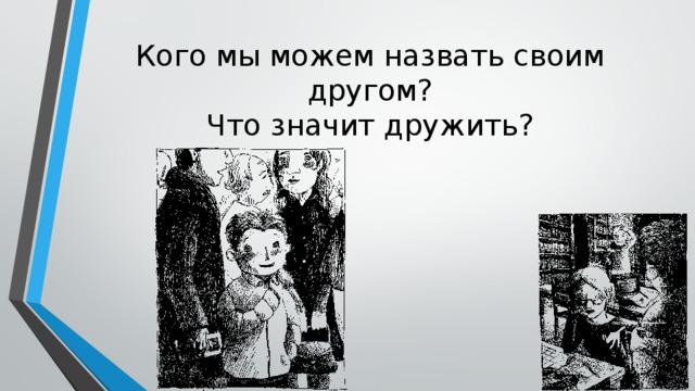 Кого мы можем назвать своим другом?  Что значит дружить?