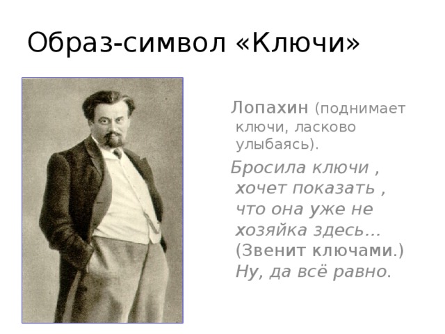 Образ-символ «Ключи» Лопахин (поднимает ключи, ласково улыбаясь). Бросила ключи , хочет показать , что она уже не хозяйка здесь… (Звенит ключами.) Ну, да всё  равно.