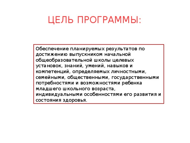 Цель программы: Обеспечение планируемых результатов по достижению выпускником начальной общеобразовательной школы целевых установок, знаний, умений, навыков и компетенций, определяемых личностными, семейными, общественными, государственными потребностями и возможностями ребенка младшего школьного возраста, индивидуальными особенностями его развития и состояния здоровья.