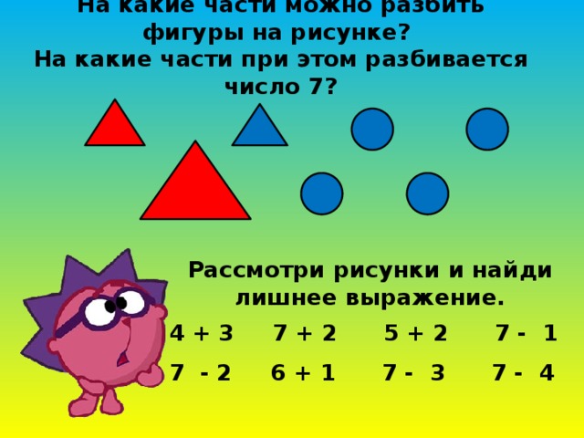 На какие части можно разбить фигуры на рисунке?  На какие части при этом разбивается число 7? Рассмотри рисунки и найди лишнее выражение. 4 + 3 7 + 2 5 + 2 7 - 1  7 - 2 6 + 1 7 - 3 7 - 4