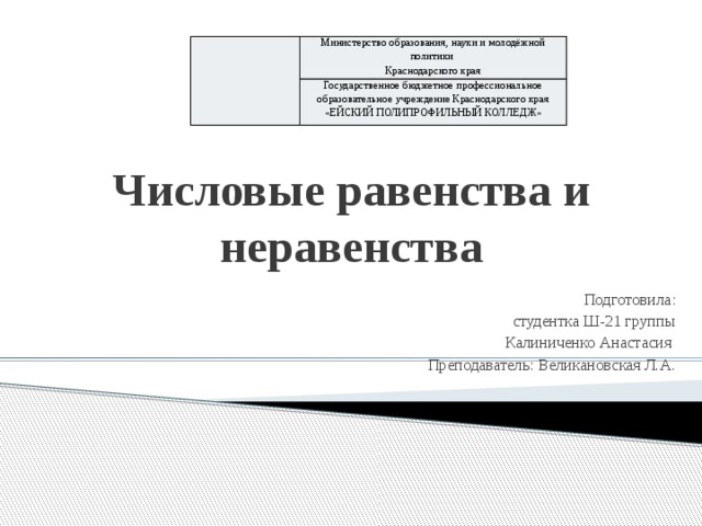 Министерство образования, науки и молодёжной политики Краснодарского края Государственное бюджетное профессиональное образовательное учреждение Краснодарского края «ЕЙСКИЙ ПОЛИПРОФИЛЬНЫЙ КОЛЛЕДЖ» Числовые равенства и неравенства Подготовила: студентка Ш-21 группы Калиниченко Анастасия Преподаватель: Великановская Л.А.