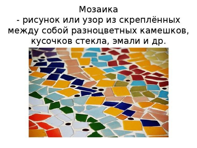 Мозаика  - рисунок или узор из скреплённых между собой разноцветных камешков, кусочков стекла, эмали и др.