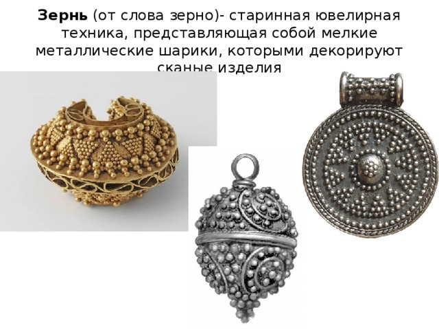 Зернь  (от слова зерно)- старинная ювелирная техника, представляющая собой мелкие металлические шарики, которыми декорируют сканые изделия