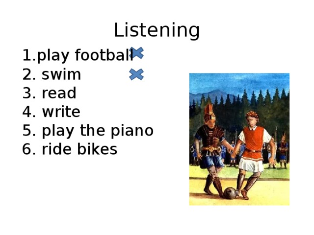 Listening 1.play football 2. swim 3. read 4. write 5. play the piano 6. ride bikes