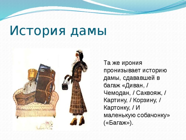 История дамы Та же ирония пронизывает историю дамы, сдававшей в багаж «Диван, / Чемодан, / Саквояж, / Картину, / Корзину, / Картонку, / И маленькую собачонку» («Багаж»).