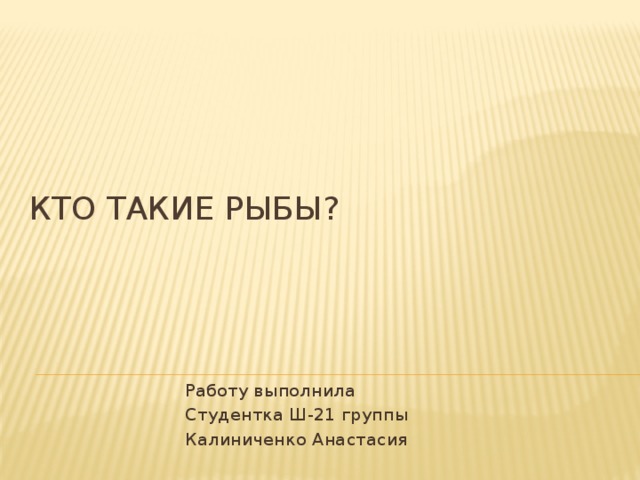 Кто такие рыбы? Работу выполнила Студентка Ш-21 группы Калиниченко Анастасия