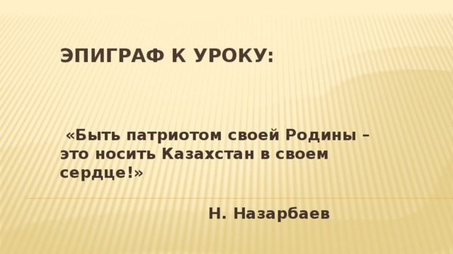 Эпиграф к уроку:    «Быть патриотом своей Родины – это носить Казахстан в своем сердце!»  Н. Назарбаев