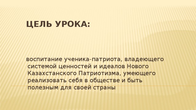 Цель урока: воспитание ученика-патриота, владеющего системой ценностей и идеалов Нового Казахстанского Патриотизма, умеющего реализовать себя в обществе и быть полезным для своей страны  