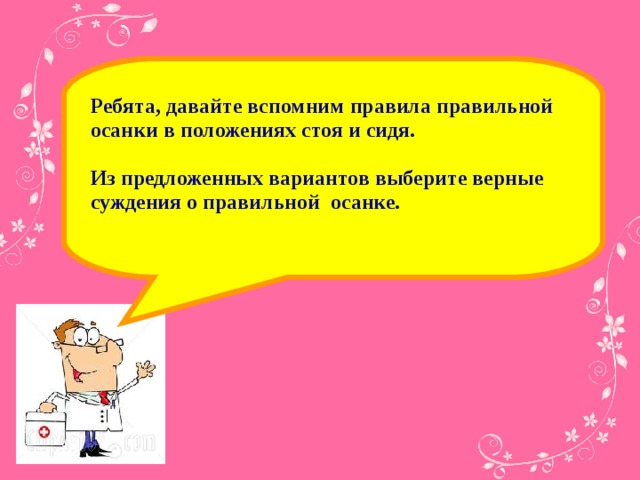 Ребята, давайте вспомним правила правильной осанки в положениях стоя и сидя.  Из предложенных вариантов выберите верные суждения о правильной осанке.