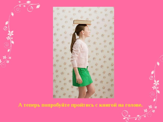 А теперь попробуйте пройтись с книгой на голове.