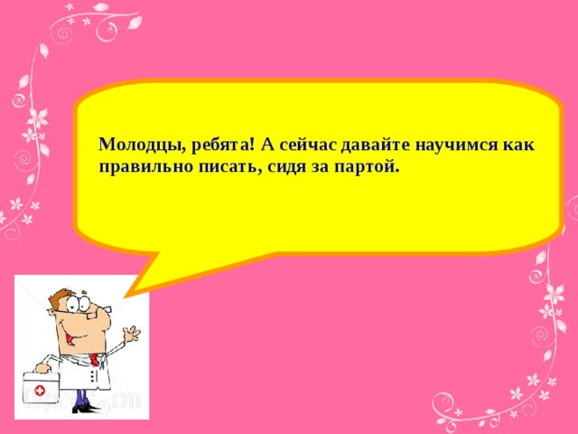Молодцы, ребята! А сейчас давайте научимся как правильно писать, сидя за партой.