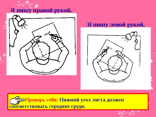 Я пишу правой рукой. Я пишу левой рукой.  Проверь себя: Нижний угол листа должен соответствовать середине груди.