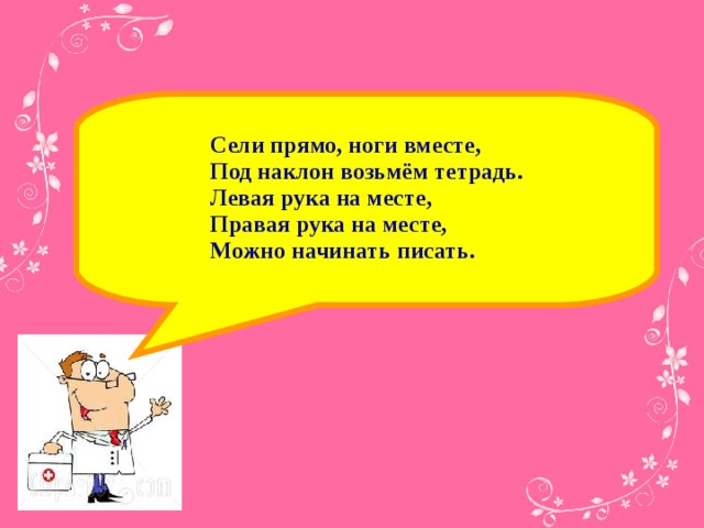 Сели прямо, ноги вместе, Под наклон возьмём тетрадь. Левая рука на месте, Правая рука на месте, Можно начинать писать. Сели прямо, ноги вместе, Под наклон возьмём тетрадь. Левая рука на месте, Правая рука на месте, Можно начинать писать. Сели прямо, ноги вместе, Под наклон возьмём тетрадь. Левая рука на месте, Правая рука на месте, Можно начинать писать. Сели прямо, ноги вместе, Под наклон возьмём тетрадь. Левая рука на месте, Правая рука на месте, Можно начинать писать.