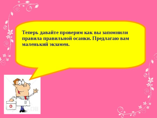 Теперь давайте проверим как вы запомнили правила правильной осанки. Предлагаю вам маленький экзамен.